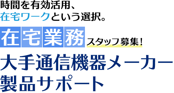 時間を有効活用、在宅ワークという選択。在宅業務スタッフ募集！大手通信機器メーカー製品サポート