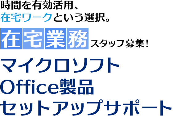 時間を有効活用、在宅ワークという選択。在宅業務スタッフ募集！マイクロソフトOffice製品セットアップサポート