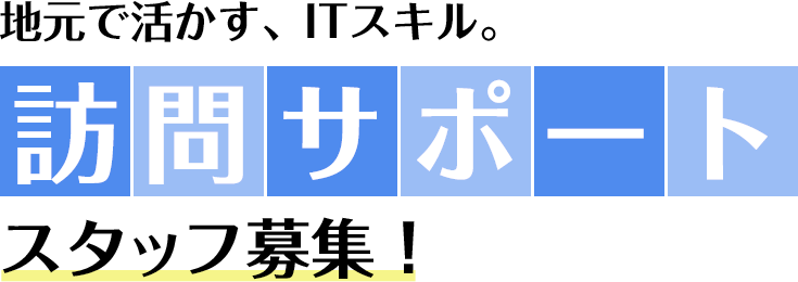 地元で活かす、ITスキル。訪問サポートスタッフ募集