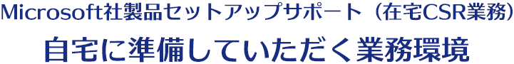Microsoft社製品セットアップサポート（在宅CSR業務） 自宅に準備していただく業務環境