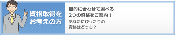 資格取得をお考えの方　目的に合わせて選べる2つの資格をご案内！　あなたにぴったりの資格はどっち？